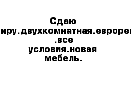 Сдаю квартиру.двухкомнатная.евроремонт .все условия.новая мебель.